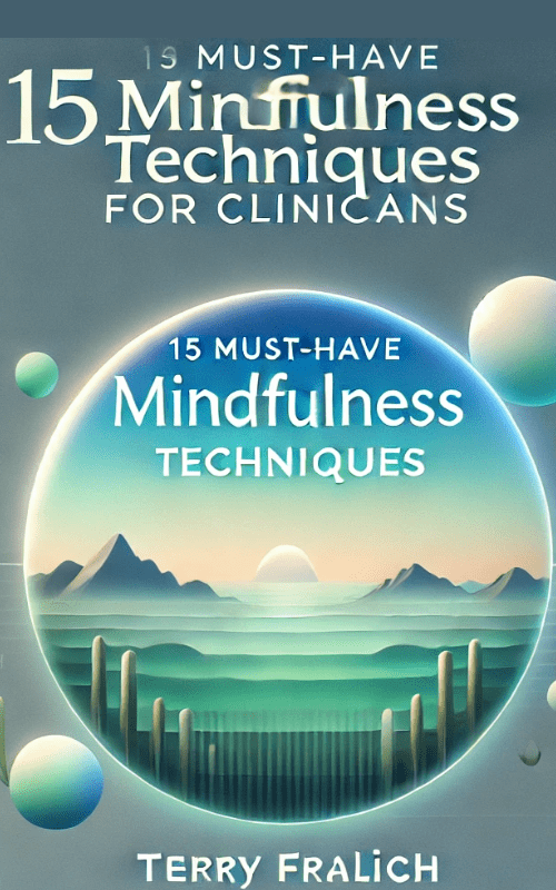 15 Must-Have Mindfulness Techniques for Clinicians -Skills to Transform Your Treatment Plans for Stress, Depression, Anxiety, Anger, Trauma, Guilt and Shame – Terry Fralich